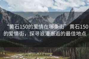 “黄石150的爱情在哪条街”黄石150的爱情街，探寻浪漫邂逅的最佳地点