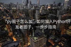 “py圈子怎么加”如何加入Python开发者圈子，一步步指南