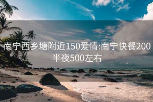 南宁西乡塘附近150爱情:南宁快餐200半夜500左右