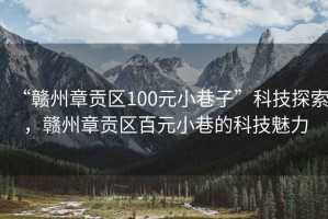 “赣州章贡区100元小巷子”科技探索，赣州章贡区百元小巷的科技魅力