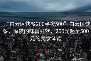 “白云区快餐200半夜500”白云区快餐，深夜的味蕾狂欢，200元起至500元的美食体验