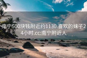 南宁500块钱附近约1130.喜欢的妹子24小时.cc:南宁附近人