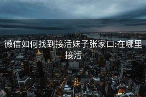 微信如何找到接活妹子张家口:在哪里接活