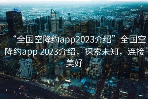 “全国空降约app2023介绍”全国空降约app 2023介绍，探索未知，连接美好