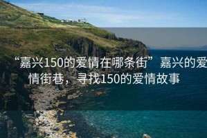 “嘉兴150的爱情在哪条街”嘉兴的爱情街巷，寻找150的爱情故事