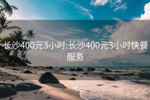 长沙400元3小时:长沙400元3小时快餐服务