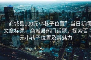 “商城县100元小巷子位置”当日新闻文章标题，商城县热门话题，探索百元小巷子位置及其魅力