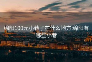 绵阳100元小巷子在什么地方:绵阳有哪些小巷