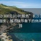 “长沙300元3小时服务”长沙300元3小时服务，城市快节奏下的休闲新选择