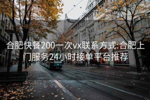 合肥快餐200一次vx联系方式:合肥上门服务24小时接单平台推荐