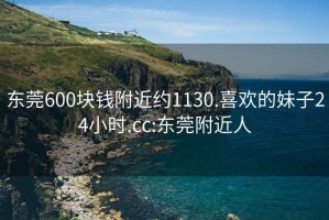 东莞600块钱附近约1130.喜欢的妹子24小时.cc:东莞附近人