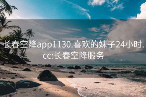 长春空降app1130.喜欢的妹子24小时.cc:长春空降服务