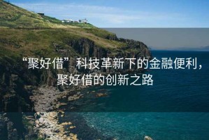 “聚好借”科技革新下的金融便利，聚好借的创新之路