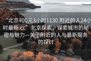 “北京400元3小时1130.附近的人24小时最新.cc”北京探索，探索城市的秘密与魅力—关于附近的人与最新服务的探讨