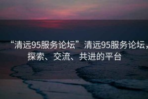 “清远95服务论坛”清远95服务论坛，探索、交流、共进的平台