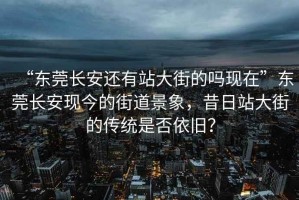 “东莞长安还有站大街的吗现在”东莞长安现今的街道景象，昔日站大街的传统是否依旧？