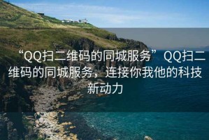 “QQ扫二维码的同城服务”QQ扫二维码的同城服务，连接你我他的科技新动力