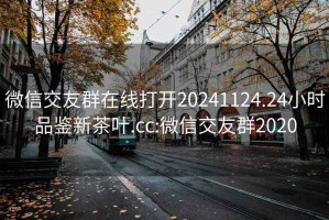 微信交友群在线打开20241124.24小时品鉴新茶叶.cc:微信交友群2020