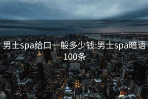 男士spa给口一般多少钱:男士spa暗语100条