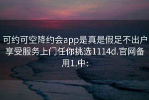 可约可空降约会app是真是假足不出户享受服务上门任你挑选1114d.官网备用1.中: