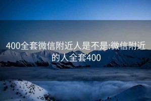 400全套微信附近人是不是:微信附近的人全套400