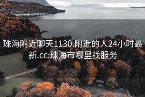 珠海附近聊天1130.附近的人24小时最新.cc:珠海市哪里找服务