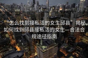 “怎么找到接私活的女生邱县”揭秘，如何找到邱县接私活的女生—合法合规途径指南