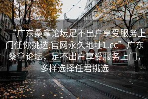 “广东桑拿论坛足不出户享受服务上门任你挑选.官网永久地址1.cc”广东桑拿论坛，足不出户享受服务上门，多样选择任君挑选