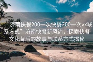 “济南快餐200一次快餐200一次vx联系方式”济南快餐新风尚，探索快餐文化背后的故事与联系方式揭秘