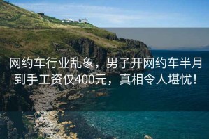 网约车行业乱象，男子开网约车半月到手工资仅400元，真相令人堪忧！