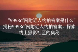 “9993cf网附近人约拍答案是什么”揭秘9993cf网附近人约拍答案，探索线上摄影社区的奥秘