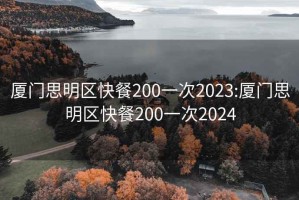 厦门思明区快餐200一次2023:厦门思明区快餐200一次2024