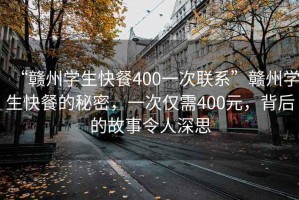 “赣州学生快餐400一次联系”赣州学生快餐的秘密，一次仅需400元，背后的故事令人深思