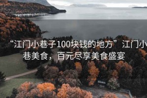 “江门小巷子100块钱的地方”江门小巷美食，百元尽享美食盛宴