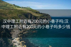 汉中理工附近有200元的小巷子吗:汉中理工附近有200元的小巷子吗多少钱