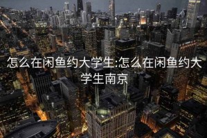 怎么在闲鱼约大学生:怎么在闲鱼约大学生南京