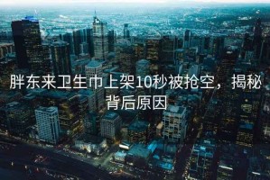 胖东来卫生巾上架10秒被抢空，揭秘背后原因