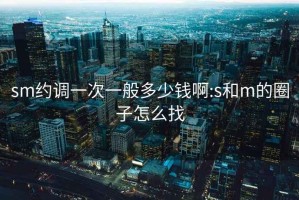 sm约调一次一般多少钱啊:s和m的圈子怎么找