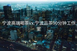 宁波高端喝茶vx:宁波品茶90分钟工作室