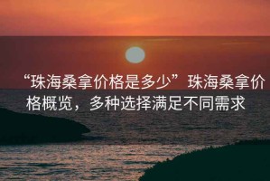 “珠海桑拿价格是多少”珠海桑拿价格概览，多种选择满足不同需求