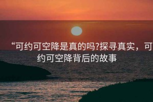 “可约可空降是真的吗?探寻真实，可约可空降背后的故事