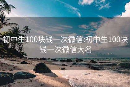 初中生100块钱一次微信:初中生100块钱一次微信大名