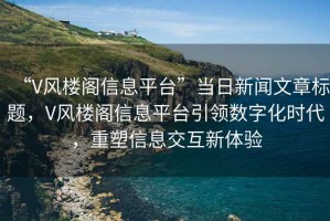 “V风楼阁信息平台”当日新闻文章标题，V风楼阁信息平台引领数字化时代，重塑信息交互新体验