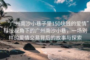 “广州南沙小巷子里150块钱的爱情”科技视角下的广州南沙小巷，一场别样的爱情交易背后的故事与探索