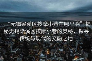 “无锡梁溪区按摩小巷在哪里啊”揭秘无锡梁溪区按摩小巷的奥秘，探寻传统与现代的交融之地