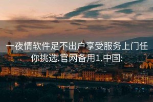 一夜情软件足不出户享受服务上门任你挑选.官网备用1.中国: