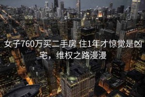 女子760万买二手房 住1年才惊觉是凶宅，维权之路漫漫