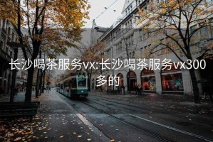 长沙喝茶服务vx:长沙喝茶服务vx300多的