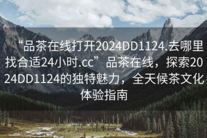 “品茶在线打开2024DD1124.去哪里找合适24小时.cc”品茶在线，探索2024DD1124的独特魅力，全天候茶文化体验指南