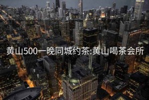 黄山500一晚同城约茶:黄山喝茶会所